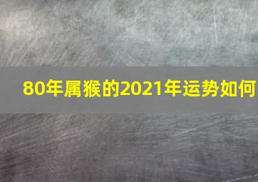 80年属猴的2021年运势如何