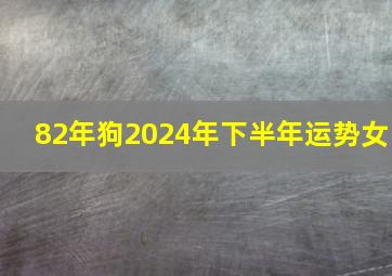 82年狗2024年下半年运势女