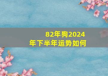 82年狗2024年下半年运势如何