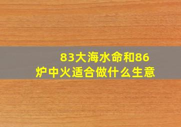 83大海水命和86炉中火适合做什么生意