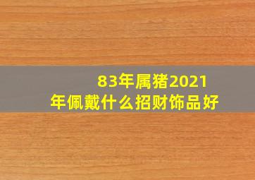 83年属猪2021年佩戴什么招财饰品好