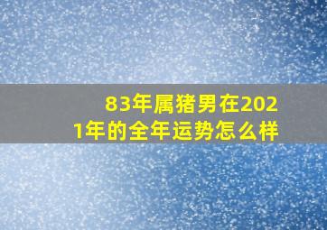 83年属猪男在2021年的全年运势怎么样