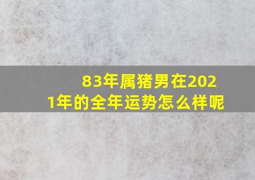 83年属猪男在2021年的全年运势怎么样呢