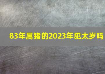 83年属猪的2023年犯太岁吗