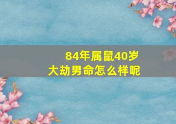 84年属鼠40岁大劫男命怎么样呢