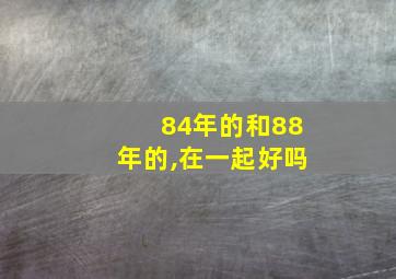 84年的和88年的,在一起好吗