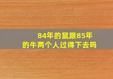 84年的鼠跟85年的牛两个人过得下去吗