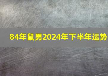 84年鼠男2024年下半年运势