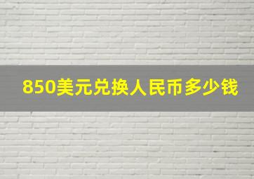 850美元兑换人民币多少钱