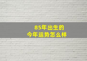 85年出生的今年运势怎么样