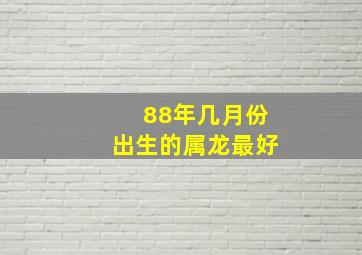 88年几月份出生的属龙最好