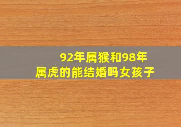 92年属猴和98年属虎的能结婚吗女孩子