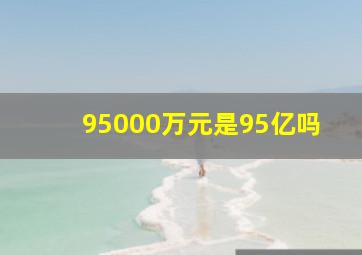 95000万元是95亿吗