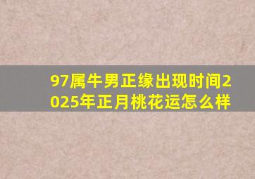 97属牛男正缘出现时间2025年正月桃花运怎么样