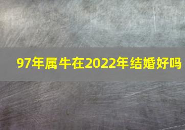 97年属牛在2022年结婚好吗