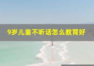 9岁儿童不听话怎么教育好