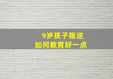 9岁孩子叛逆如何教育好一点