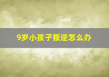 9岁小孩子叛逆怎么办