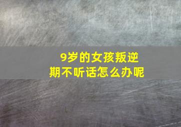 9岁的女孩叛逆期不听话怎么办呢