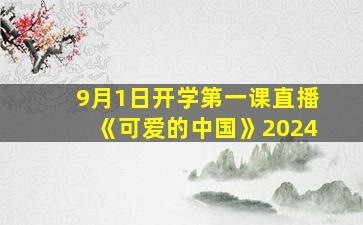 9月1日开学第一课直播《可爱的中国》2024