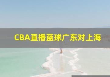 CBA直播蓝球广东对上海