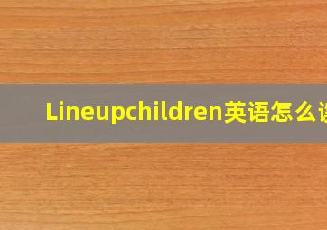 Lineupchildren英语怎么读