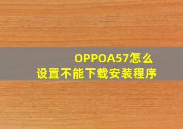 OPPOA57怎么设置不能下载安装程序