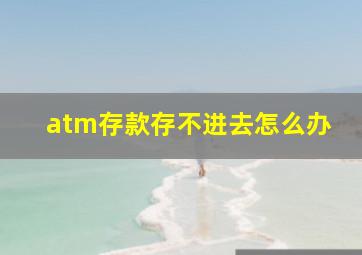 atm存款存不进去怎么办