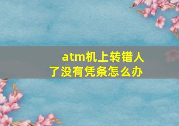 atm机上转错人了没有凭条怎么办