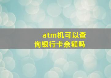 atm机可以查询银行卡余额吗