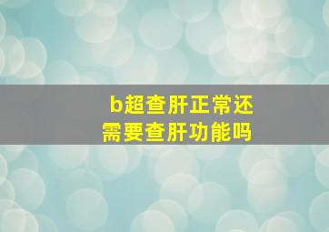 b超查肝正常还需要查肝功能吗