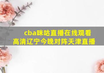 cba咪咕直播在线观看高清辽宁今晚对阵天津直播