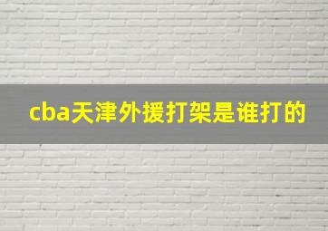 cba天津外援打架是谁打的