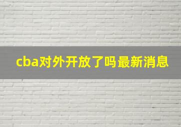 cba对外开放了吗最新消息