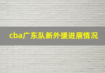 cba广东队新外援进展情况