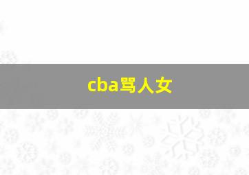 cba骂人女