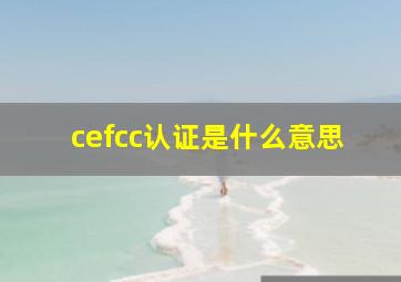 cefcc认证是什么意思