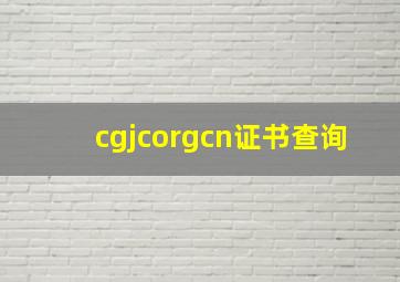 cgjcorgcn证书查询