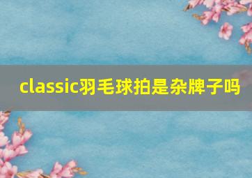 classic羽毛球拍是杂牌子吗