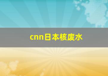 cnn日本核废水