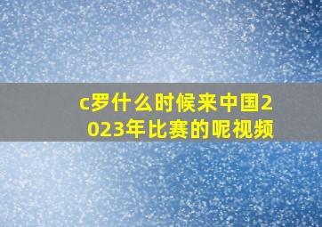 c罗什么时候来中国2023年比赛的呢视频