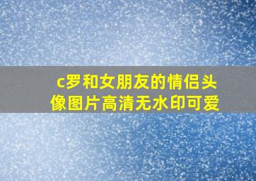 c罗和女朋友的情侣头像图片高清无水印可爱