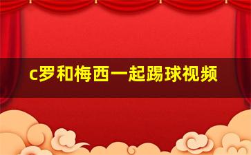 c罗和梅西一起踢球视频