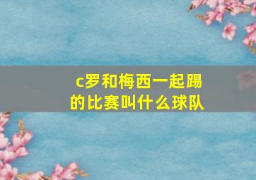 c罗和梅西一起踢的比赛叫什么球队