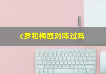 c罗和梅西对阵过吗