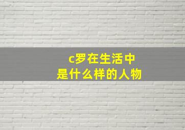 c罗在生活中是什么样的人物