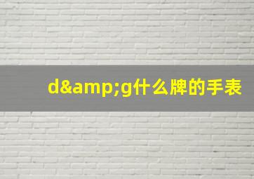 d&g什么牌的手表