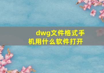 dwg文件格式手机用什么软件打开