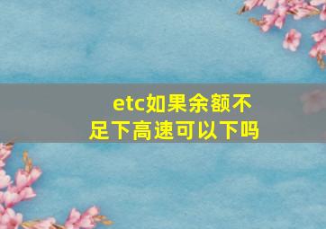 etc如果余额不足下高速可以下吗