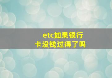 etc如果银行卡没钱过得了吗